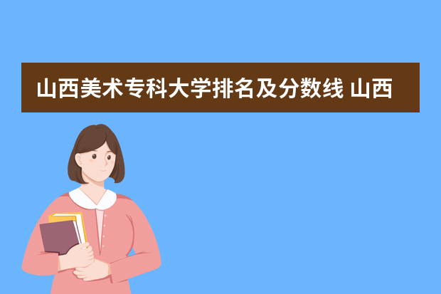 山西美术专科大学排名及分数线 山西专科录取分数线排名